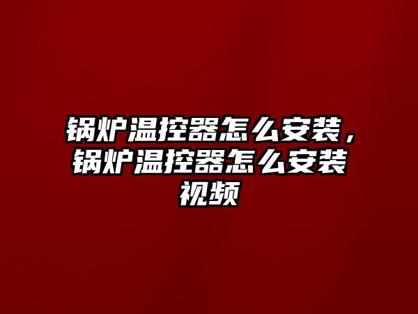 鍋爐溫控器怎么安裝，鍋爐溫控器怎么安裝視頻