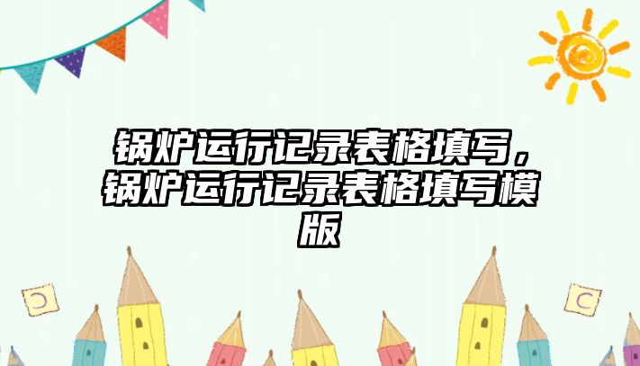 鍋爐運(yùn)行記錄表格填寫，鍋爐運(yùn)行記錄表格填寫模版