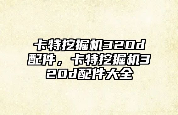 卡特挖掘機320d配件，卡特挖掘機320d配件大全