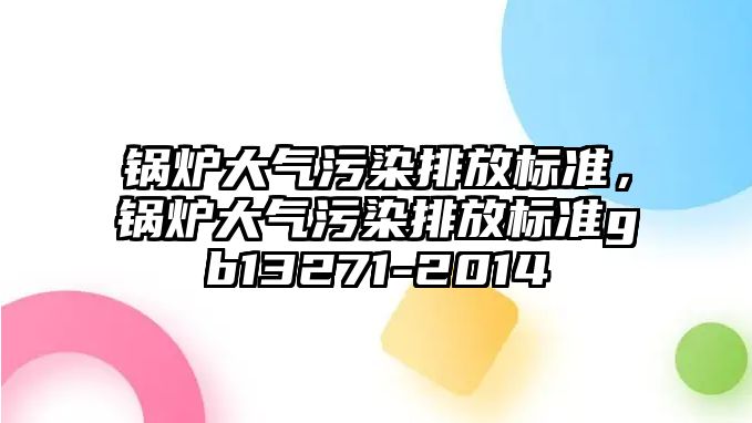 鍋爐大氣污染排放標(biāo)準(zhǔn)，鍋爐大氣污染排放標(biāo)準(zhǔn)gb13271-2014