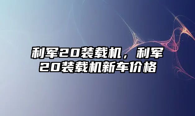 利軍20裝載機(jī)，利軍20裝載機(jī)新車價(jià)格