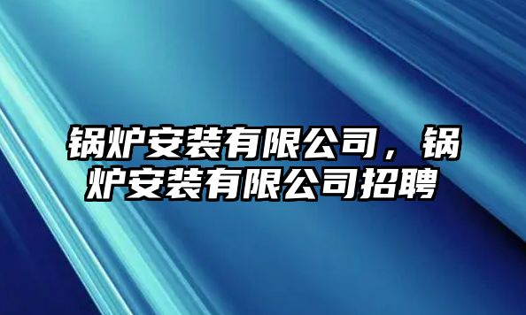 鍋爐安裝有限公司，鍋爐安裝有限公司招聘