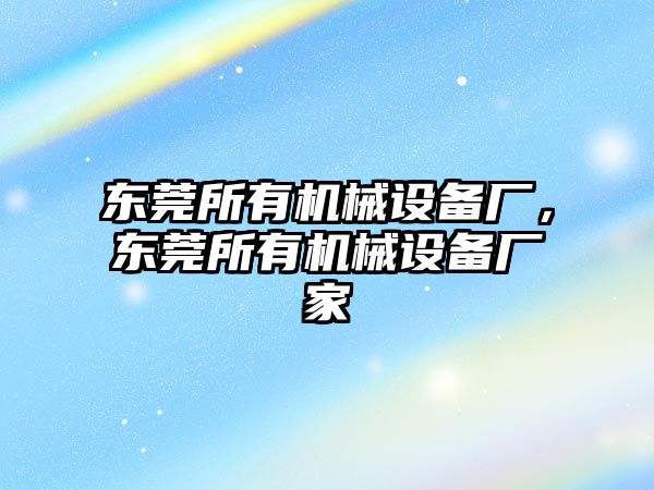 東莞所有機(jī)械設(shè)備廠，東莞所有機(jī)械設(shè)備廠家