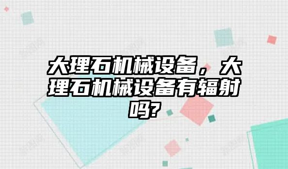 大理石機(jī)械設(shè)備，大理石機(jī)械設(shè)備有輻射嗎?