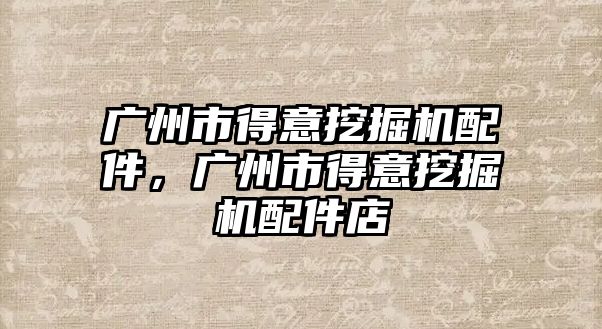 廣州市得意挖掘機(jī)配件，廣州市得意挖掘機(jī)配件店