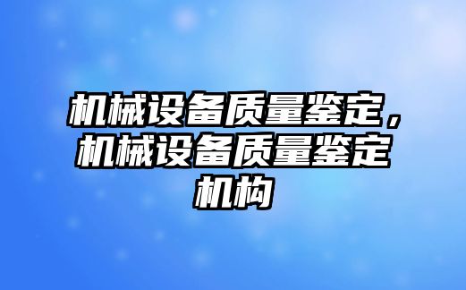 機(jī)械設(shè)備質(zhì)量鑒定，機(jī)械設(shè)備質(zhì)量鑒定機(jī)構(gòu)