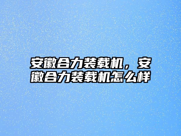 安徽合力裝載機，安徽合力裝載機怎么樣