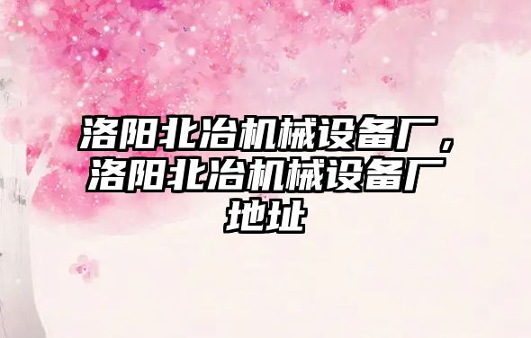 洛陽北冶機械設(shè)備廠，洛陽北冶機械設(shè)備廠地址