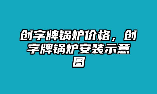 創(chuàng)字牌鍋爐價格，創(chuàng)字牌鍋爐安裝示意圖