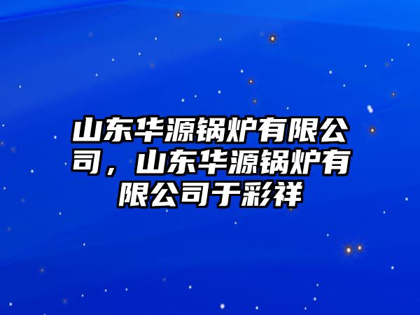 山東華源鍋爐有限公司，山東華源鍋爐有限公司于彩祥