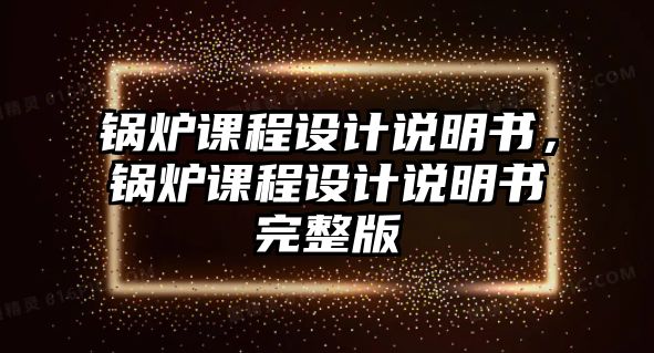 鍋爐課程設(shè)計(jì)說(shuō)明書，鍋爐課程設(shè)計(jì)說(shuō)明書完整版