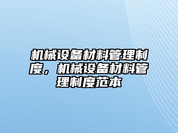 機(jī)械設(shè)備材料管理制度，機(jī)械設(shè)備材料管理制度范本