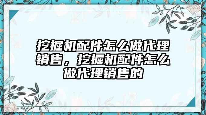 挖掘機配件怎么做代理銷售，挖掘機配件怎么做代理銷售的