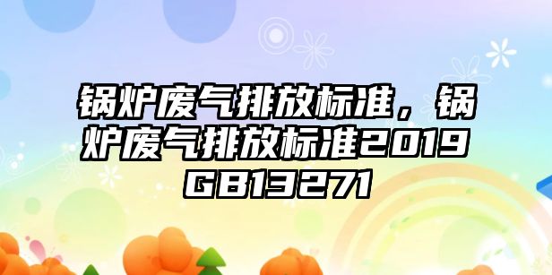 鍋爐廢氣排放標(biāo)準(zhǔn)，鍋爐廢氣排放標(biāo)準(zhǔn)2019GB13271