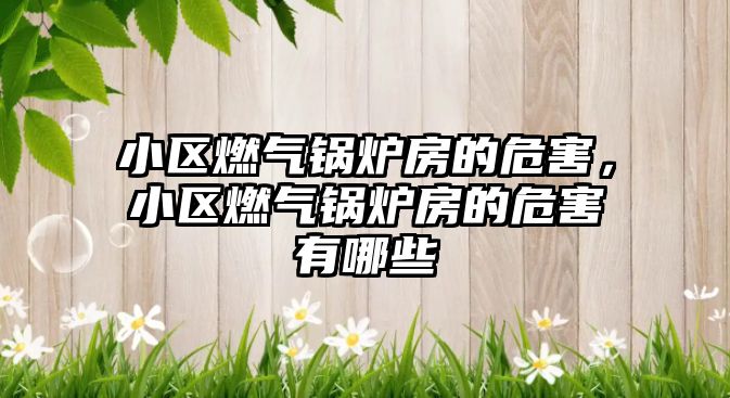 小區(qū)燃?xì)忮仩t房的危害，小區(qū)燃?xì)忮仩t房的危害有哪些