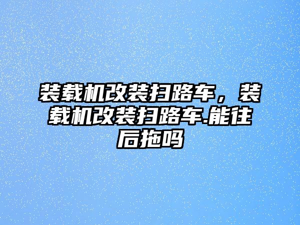 裝載機(jī)改裝掃路車，裝載機(jī)改裝掃路車.能往后拖嗎