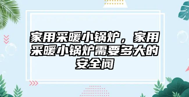 家用采暖小鍋爐，家用采暖小鍋爐需要多大的安全閥