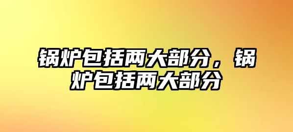 鍋爐包括兩大部分，鍋爐包括兩大部分