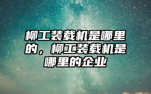 柳工裝載機是哪里的，柳工裝載機是哪里的企業(yè)