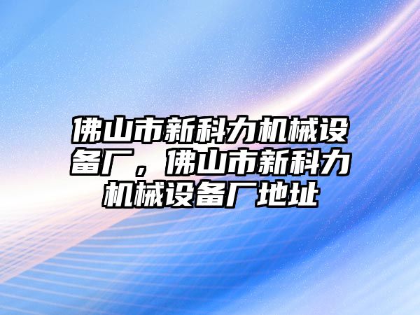 佛山市新科力機械設備廠，佛山市新科力機械設備廠地址