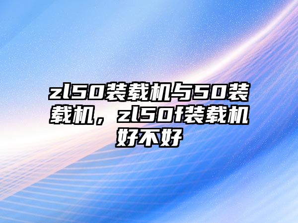 zl50裝載機與50裝載機，zl50f裝載機好不好