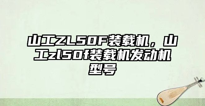 山工ZL50F裝載機(jī)，山工zl50f裝載機(jī)發(fā)動(dòng)機(jī)型號(hào)