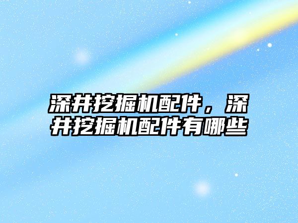 深井挖掘機配件，深井挖掘機配件有哪些