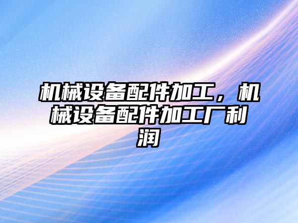 機械設(shè)備配件加工，機械設(shè)備配件加工廠利潤