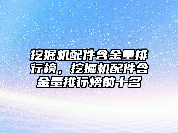 挖掘機配件含金量排行榜，挖掘機配件含金量排行榜前十名