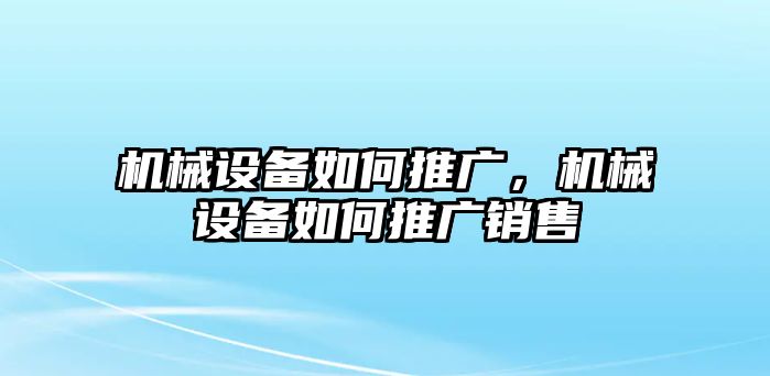 機械設備如何推廣，機械設備如何推廣銷售