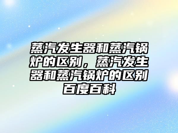 蒸汽發(fā)生器和蒸汽鍋爐的區(qū)別，蒸汽發(fā)生器和蒸汽鍋爐的區(qū)別百度百科