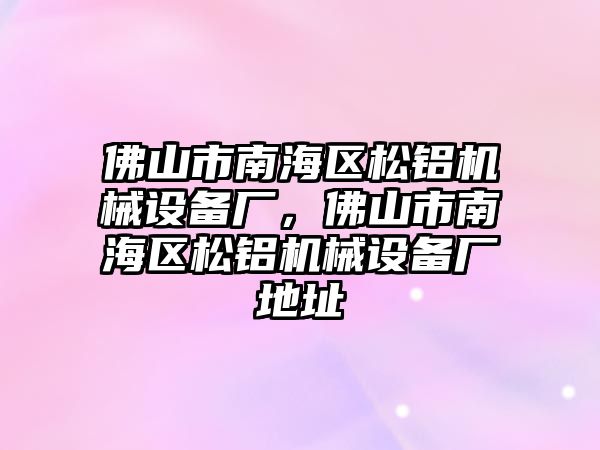 佛山市南海區(qū)松鋁機(jī)械設(shè)備廠，佛山市南海區(qū)松鋁機(jī)械設(shè)備廠地址