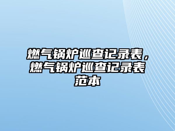 燃?xì)忮仩t巡查記錄表，燃?xì)忮仩t巡查記錄表范本