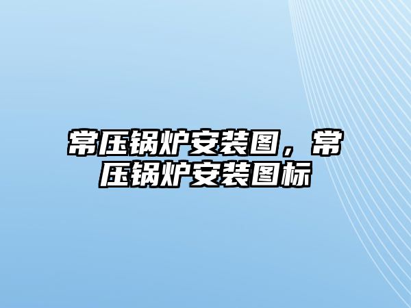 常壓鍋爐安裝圖，常壓鍋爐安裝圖標(biāo)