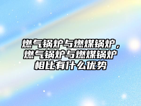 燃?xì)忮仩t與燃煤鍋爐，燃?xì)忮仩t與燃煤鍋爐相比有什么優(yōu)勢