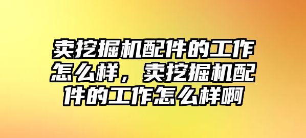 賣挖掘機(jī)配件的工作怎么樣，賣挖掘機(jī)配件的工作怎么樣啊