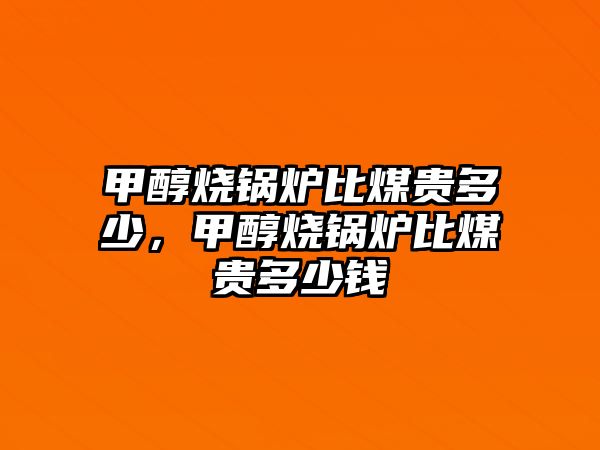 甲醇燒鍋爐比煤貴多少，甲醇燒鍋爐比煤貴多少錢