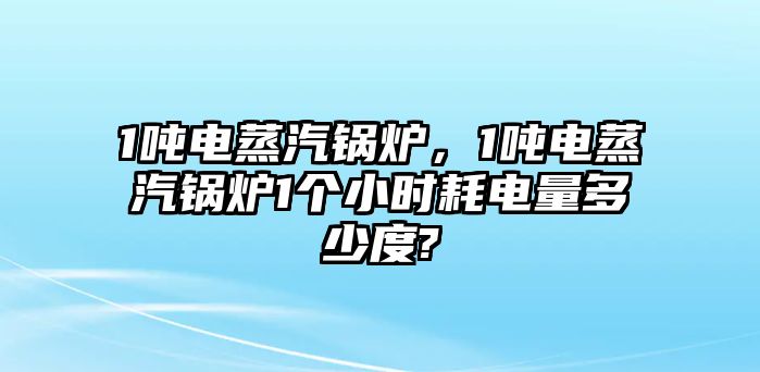 1噸電蒸汽鍋爐，1噸電蒸汽鍋爐1個小時耗電量多少度?