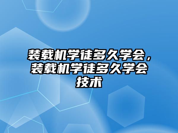 裝載機學徒多久學會，裝載機學徒多久學會技術