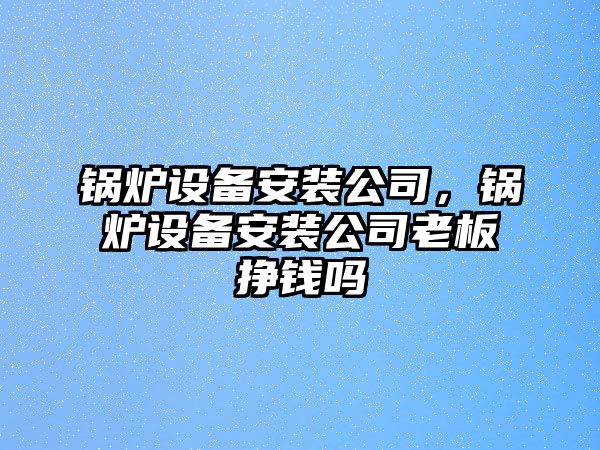 鍋爐設(shè)備安裝公司，鍋爐設(shè)備安裝公司老板掙錢嗎