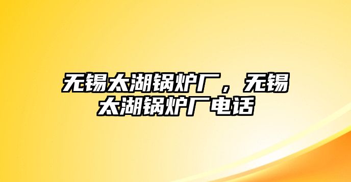 無錫太湖鍋爐廠，無錫太湖鍋爐廠電話