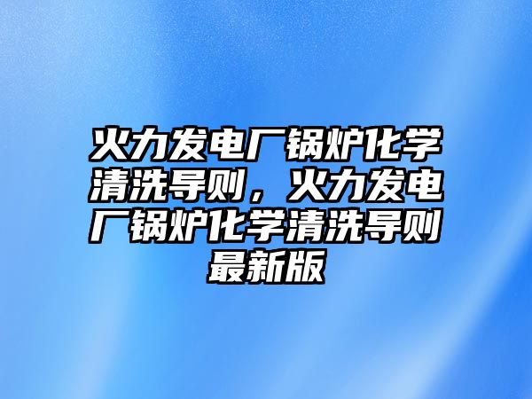 火力發(fā)電廠鍋爐化學(xué)清洗導(dǎo)則，火力發(fā)電廠鍋爐化學(xué)清洗導(dǎo)則最新版