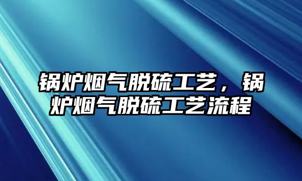 鍋爐煙氣脫硫工藝，鍋爐煙氣脫硫工藝流程