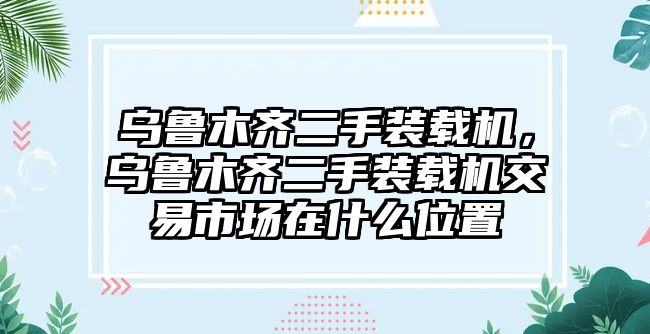 烏魯木齊二手裝載機(jī)，烏魯木齊二手裝載機(jī)交易市場(chǎng)在什么位置