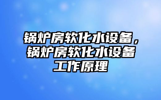 鍋爐房軟化水設(shè)備，鍋爐房軟化水設(shè)備工作原理