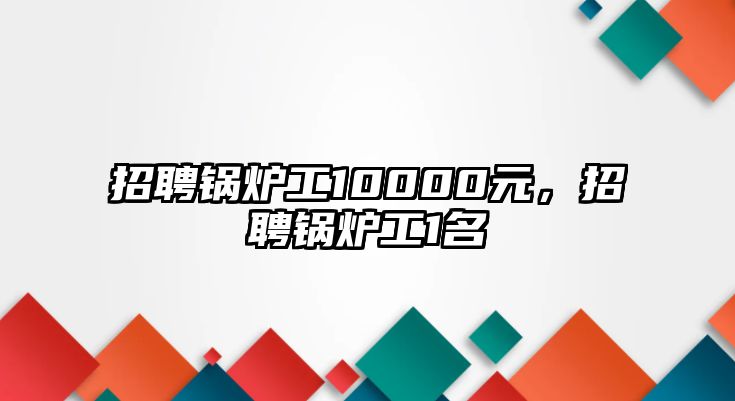 招聘鍋爐工10000元，招聘鍋爐工1名