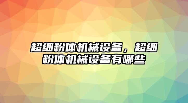 超細(xì)粉體機械設(shè)備，超細(xì)粉體機械設(shè)備有哪些