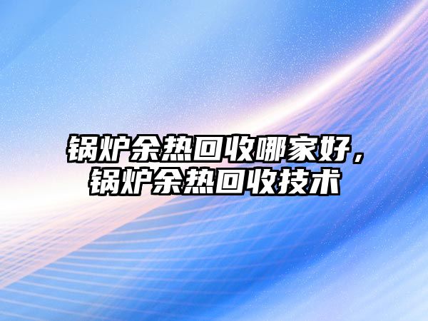 鍋爐余熱回收哪家好，鍋爐余熱回收技術(shù)