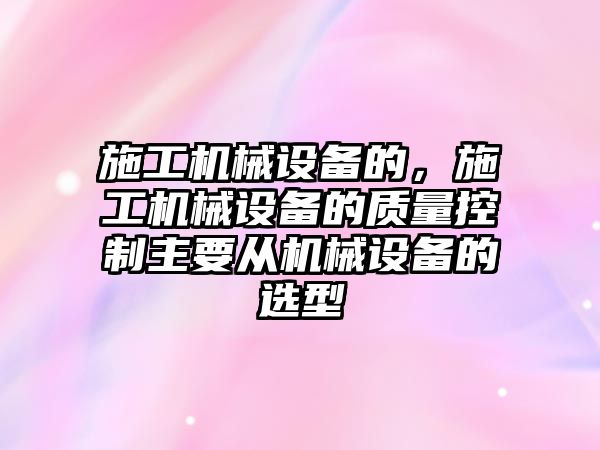 施工機械設備的，施工機械設備的質量控制主要從機械設備的選型