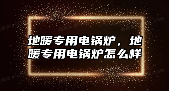 地暖專用電鍋爐，地暖專用電鍋爐怎么樣